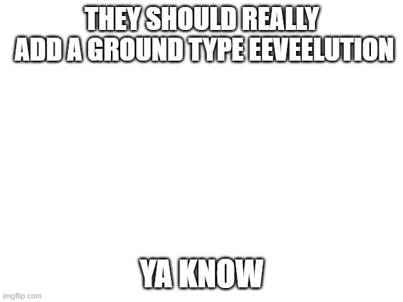 Blank White Template |  THEY SHOULD REALLY
 ADD A GROUND TYPE EEVEELUTION; YA KNOW | image tagged in blank white template | made w/ Imgflip meme maker