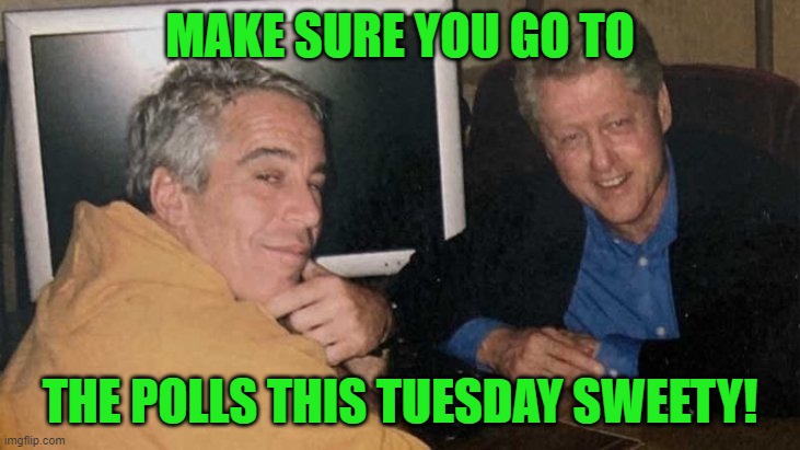 Epstein Clinton Memes | MAKE SURE YOU GO TO THE POLLS THIS TUESDAY SWEETY! | image tagged in epstein clinton memes | made w/ Imgflip meme maker