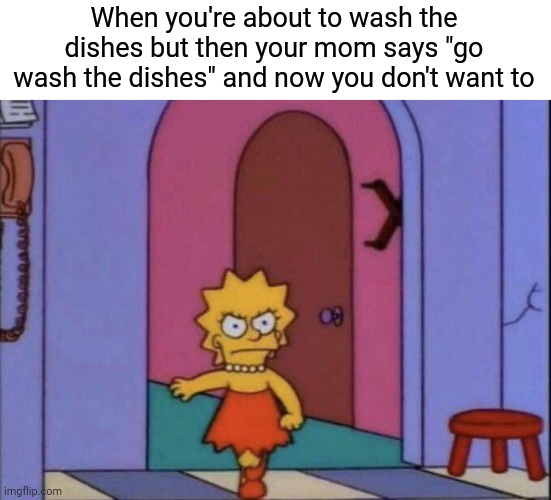 Everyday lives | When you're about to wash the dishes but then your mom says "go wash the dishes" and now you don't want to | image tagged in meme | made w/ Imgflip meme maker