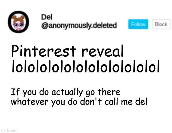 Del Announcement | Pinterest reveal lolololololololololololol; If you do actually go there whatever you do don't call me del | image tagged in del announcement | made w/ Imgflip meme maker