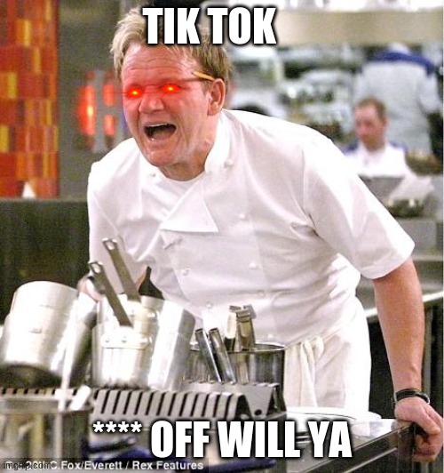 THIS IS SO BAD | TIK TOK; **** OFF WILL YA | image tagged in memes,chef gordon ramsay | made w/ Imgflip meme maker
