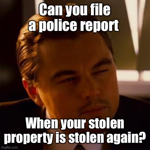 Leonardo Dicaprio | Can you file a police report When your stolen property is stolen again? | image tagged in leonardo dicaprio | made w/ Imgflip meme maker