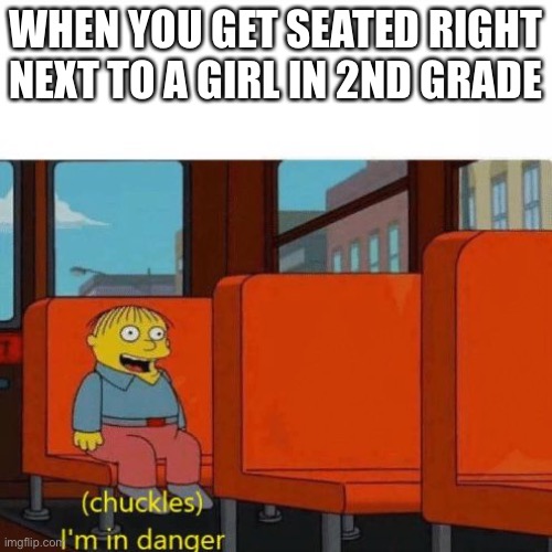 Chuckles, I’m in danger | WHEN YOU GET SEATED RIGHT NEXT TO A GIRL IN 2ND GRADE | image tagged in chuckles i m in danger | made w/ Imgflip meme maker