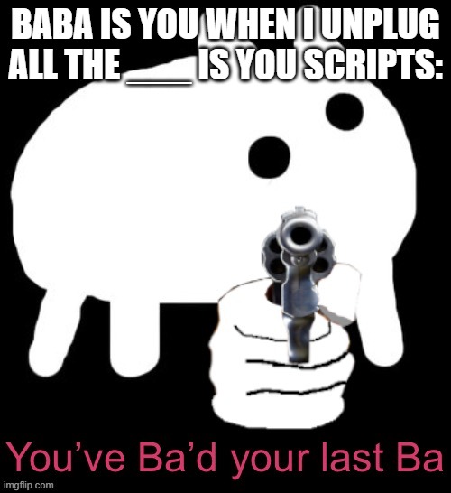 you'be ba'd your last ba | BABA IS YOU WHEN I UNPLUG ALL THE ___ IS YOU SCRIPTS: | image tagged in you've ba'd your last ba | made w/ Imgflip meme maker