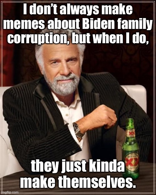 The Most Interesting Man In The World Meme | I don’t always make memes about Biden family corruption, but when I do, they just kinda make themselves. | image tagged in memes,the most interesting man in the world | made w/ Imgflip meme maker