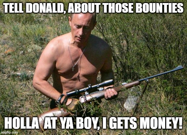 Putin Assassin | TELL DONALD, ABOUT THOSE BOUNTIES; HOLLA  AT YA BOY, I GETS MONEY! | image tagged in putin assassin | made w/ Imgflip meme maker