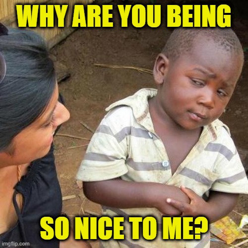 Third World Skeptical Kid Meme | WHY ARE YOU BEING; SO NICE TO ME? | image tagged in memes,third world skeptical kid | made w/ Imgflip meme maker