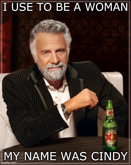 The Most Interesting Man In The World Meme | I USE TO BE A WOMAN; MY NAME WAS CINDY | image tagged in memes,the most interesting man in the world | made w/ Imgflip meme maker