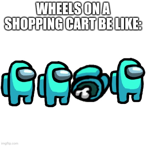 Among Us Shopping Cart Wheels | WHEELS ON A SHOPPING CART BE LIKE: | image tagged in memes,blank transparent square | made w/ Imgflip meme maker