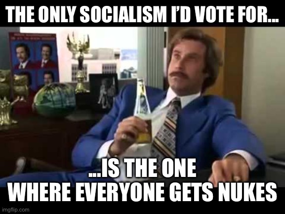 Well That Escalated Quickly | THE ONLY SOCIALISM I’D VOTE FOR... ...IS THE ONE WHERE EVERYONE GETS NUKES | image tagged in memes,well that escalated quickly | made w/ Imgflip meme maker