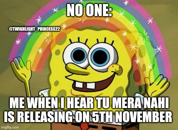 Tu mera nahin finally releasing | NO ONE:; @TWIGHLIGHT_PRINCESS22; ME WHEN I HEAR TU MERA NAHI IS RELEASING ON 5TH NOVEMBER | image tagged in memes,imagination spongebob,armaalian,amaalian | made w/ Imgflip meme maker