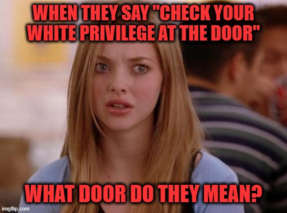 Be Specific, Please | WHEN THEY SAY "CHECK YOUR WHITE PRIVILEGE AT THE DOOR"; WHAT DOOR DO THEY MEAN? | image tagged in memes,omg karen,white privilege | made w/ Imgflip meme maker
