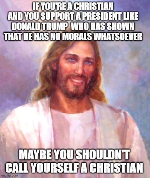 Smiling Jesus Meme | IF YOU'RE A CHRISTIAN AND YOU SUPPORT A PRESIDENT LIKE DONALD TRUMP  WHO HAS SHOWN THAT HE HAS NO MORALS WHATSOEVER MAYBE YOU SHOULDN'T CALL | image tagged in memes,smiling jesus | made w/ Imgflip meme maker
