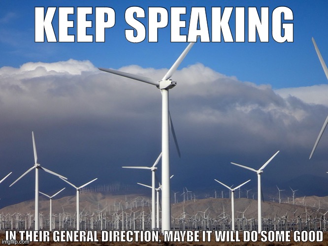 When you refer them to the wind farm. | KEEP SPEAKING; IN THEIR GENERAL DIRECTION, MAYBE IT WILL DO SOME GOOD | image tagged in wind farm | made w/ Imgflip meme maker