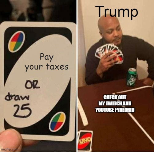 UNO Draw 25 Cards | Trump; Pay your taxes; CHECK OUT MY TWITCH AND YOUTUBE FYREORIO | image tagged in memes,uno draw 25 cards | made w/ Imgflip meme maker