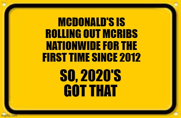 Blank Yellow Sign | MCDONALD'S IS ROLLING OUT MCRIBS NATIONWIDE FOR THE FIRST TIME SINCE 2012; SO, 2020'S GOT THAT | image tagged in memes,blank yellow sign | made w/ Imgflip meme maker