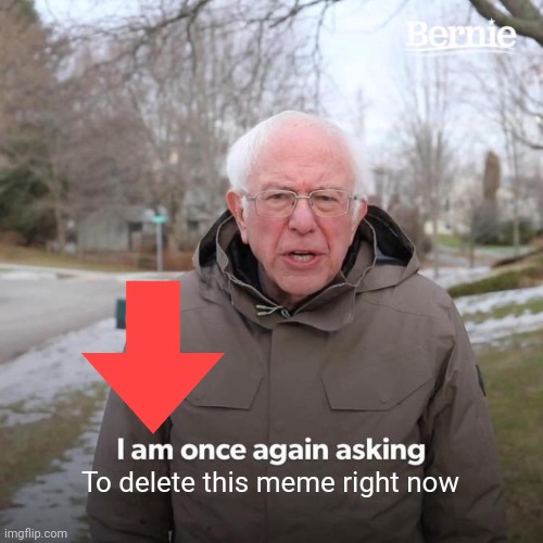 Bernie I Am Once Again Asking For Your Support Meme | To delete this meme right now | image tagged in memes,bernie i am once again asking for your support | made w/ Imgflip meme maker