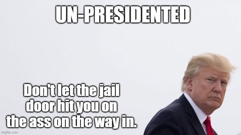 Un-presidented | UN-PRESIDENTED; Don't let the jail door hit you on the ass on the way in. | image tagged in donald trump,deplorable donald,traitor | made w/ Imgflip meme maker