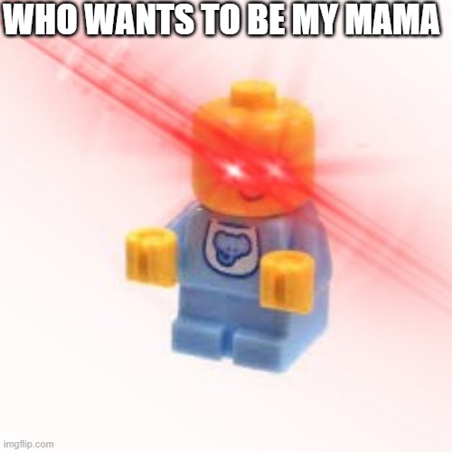 he lost his mom. now he is yours... | WHO WANTS TO BE MY MAMA | image tagged in lego | made w/ Imgflip meme maker