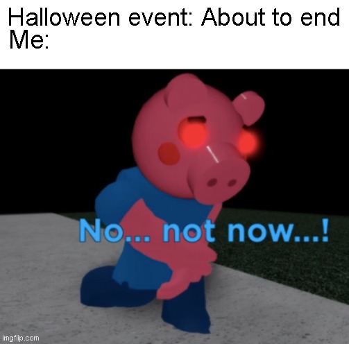 No... not now...! | Halloween event: About to end; Me: | image tagged in no not now | made w/ Imgflip meme maker