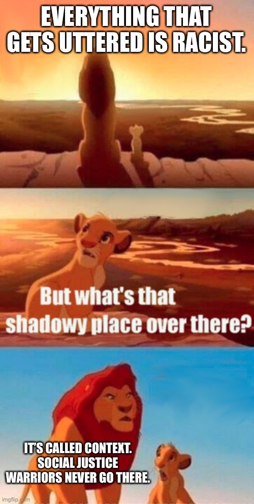 Racism is a given now. Everything is racist. | EVERYTHING THAT GETS UTTERED IS RACIST. IT’S CALLED CONTEXT. SOCIAL JUSTICE WARRIORS NEVER GO THERE. | image tagged in memes,simba shadowy place,racist,social justice warrior,words,social media | made w/ Imgflip meme maker