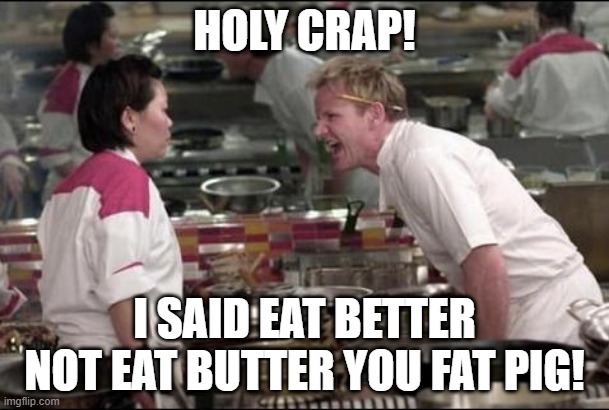 Angry Chef Gordon Ramsay Meme | HOLY CRAP! I SAID EAT BETTER NOT EAT BUTTER YOU FAT PIG! | image tagged in memes,angry chef gordon ramsay,funny,meme,rude,gordon ramsey | made w/ Imgflip meme maker