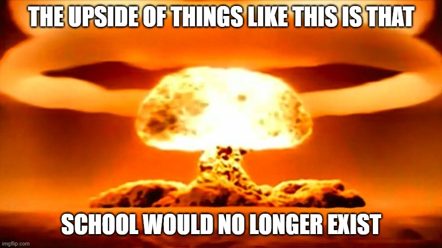 Nukes r school begone items | THE UPSIDE OF THINGS LIKE THIS IS THAT; SCHOOL WOULD NO LONGER EXIST | image tagged in nuke | made w/ Imgflip meme maker