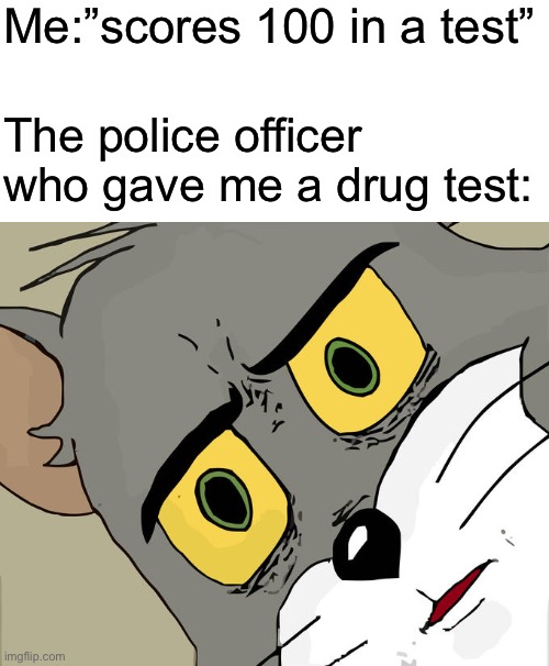 Unsettled Tom | Me:”scores 100 in a test”; The police officer who gave me a drug test: | image tagged in memes,unsettled tom,police officer,drug test,100,funny | made w/ Imgflip meme maker