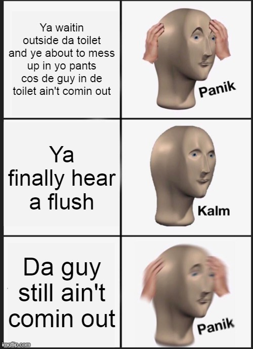 Toilets these days | Ya waitin outside da toilet and ye about to mess up in yo pants cos de guy in de toilet ain't comin out; Ya finally hear a flush; Da guy still ain't comin out | image tagged in memes,panik kalm panik | made w/ Imgflip meme maker