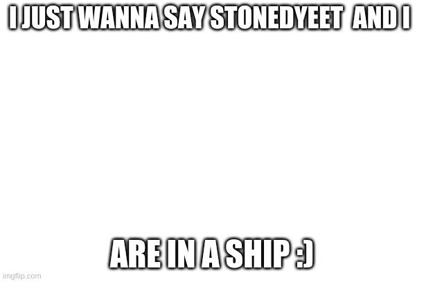 yes sir | I JUST WANNA SAY STONEDYEET  AND I; ARE IN A SHIP :) | made w/ Imgflip meme maker