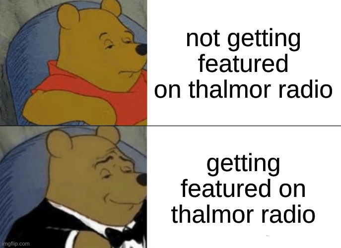 Tuxedo Winnie The Pooh Meme | not getting featured on thalmor radio; getting featured on thalmor radio | image tagged in memes,tuxedo winnie the pooh | made w/ Imgflip meme maker