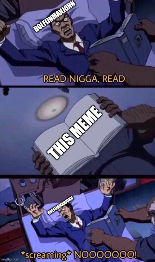 Read Nigga | DOLFIJNMANJOHN; THIS MEME; DOLFIJNMANJOHN | image tagged in read nigga | made w/ Imgflip meme maker