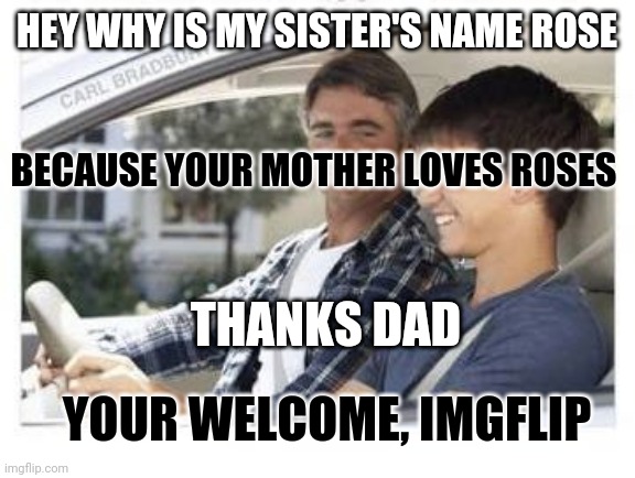 P.s. imgflip y U no tell me there was an app | HEY WHY IS MY SISTER'S NAME ROSE; BECAUSE YOUR MOTHER LOVES ROSES; THANKS DAD; YOUR WELCOME, IMGFLIP | image tagged in dad why is my sisters name | made w/ Imgflip meme maker
