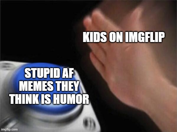 SAF MEMES | KIDS ON IMGFLIP; STUPID AF MEMES THEY THINK IS HUMOR | image tagged in memes,blank nut button | made w/ Imgflip meme maker