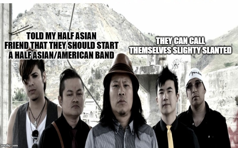 Slighty slanted | TOLD MY HALF ASIAN FRIEND THAT THEY SHOULD START A HALF ASIAN/AMERICAN BAND; THEY CAN CALL THEMSELVES SLIGHTY SLANTED | image tagged in asian,asians,asian stereotypes | made w/ Imgflip meme maker