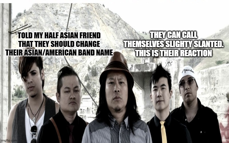 Slighty slanted asians | TOLD MY HALF ASIAN FRIEND THAT THEY SHOULD CHANGE THEIR ASIAN/AMERICAN BAND NAME; THEY CAN CALL THEMSELVES SLIGHTY SLANTED. THIS IS THEIR REACTION | image tagged in asian,angry asian,asian stereotypes | made w/ Imgflip meme maker