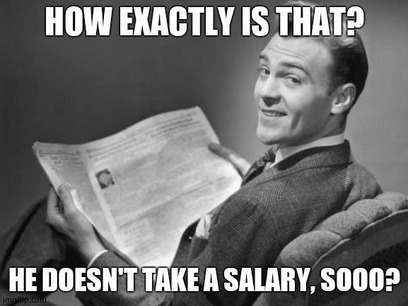 50's newspaper | HOW EXACTLY IS THAT? HE DOESN'T TAKE A SALARY, SOOO? | image tagged in 50's newspaper | made w/ Imgflip meme maker