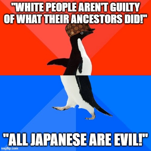 Scumbag And Hypocritical White People | "WHITE PEOPLE AREN'T GUILTY OF WHAT THEIR ANCESTORS DID!"; "ALL JAPANESE ARE EVIL!" | image tagged in memes,socially awesome awkward penguin,japanese,white people,white supremacists,hypocrisy | made w/ Imgflip meme maker