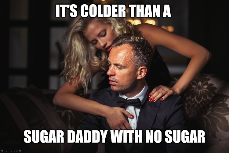 Sugar | IT'S COLDER THAN A; SUGAR DADDY WITH NO SUGAR | image tagged in sugar daddy | made w/ Imgflip meme maker