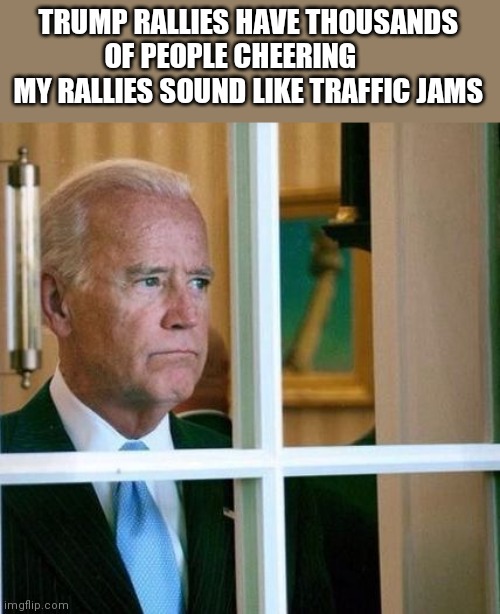 Sad Joe Biden | TRUMP RALLIES HAVE THOUSANDS OF PEOPLE CHEERING       MY RALLIES SOUND LIKE TRAFFIC JAMS | image tagged in sad joe biden | made w/ Imgflip meme maker