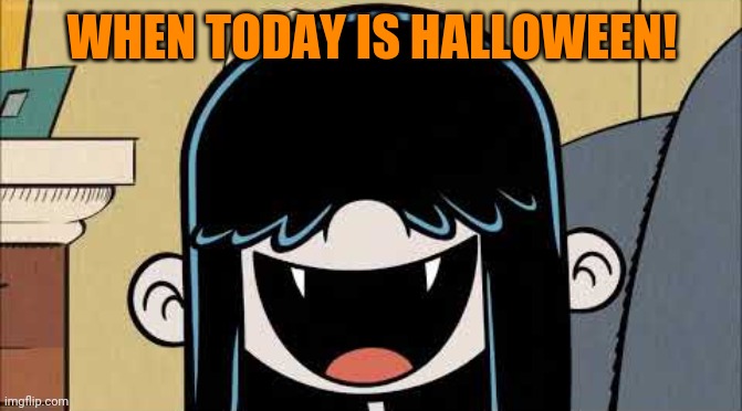 Happy Halloween from Lucy Loud | WHEN TODAY IS HALLOWEEN! | image tagged in lucy loud's fangs,memes,lucy loud,halloween,happy halloween,samhain | made w/ Imgflip meme maker