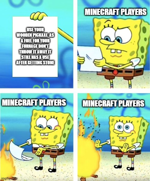 Wooden pickaxe's still have a purpose | MINECRAFT PLAYERS; USE YOUR WOODEN PICKAXE  AS A FUEL FOR YOUR FURNACE DON'T THROW IT AWAY IT STILL HAS A USE AFTER GETTING STONE; MINECRAFT PLAYERS; MINECRAFT PLAYERS | image tagged in sponge bob letter burning | made w/ Imgflip meme maker