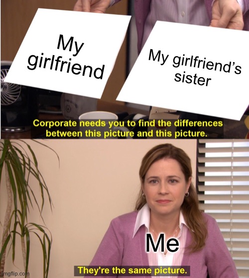 They're The Same Picture | My girlfriend; My girlfriend’s sister; Me | image tagged in memes,they're the same picture | made w/ Imgflip meme maker