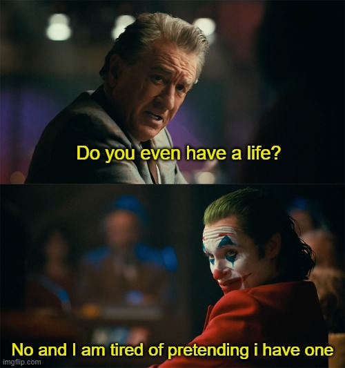 Sad | Do you even have a life? No and I am tired of pretending i have one | image tagged in i'm tired of pretending it's not | made w/ Imgflip meme maker