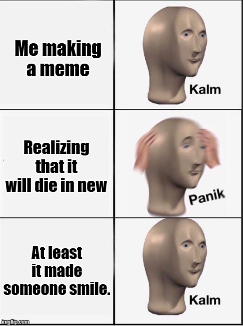 Reverse kalm panik | Me making a meme; Realizing that it will die in new; At least it made someone smile. | image tagged in reverse kalm panik | made w/ Imgflip meme maker