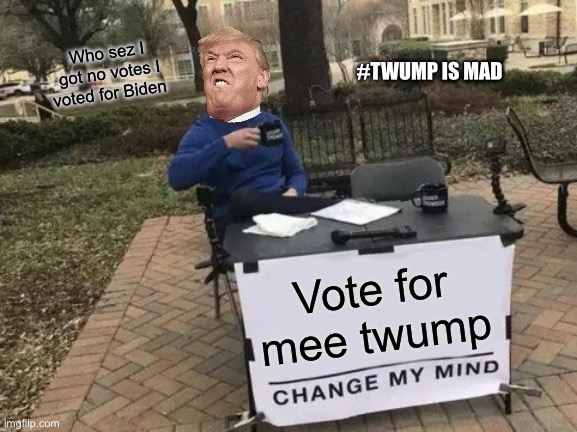 Vote for twump (not) | Who sez I got no votes I voted for Biden; #TWUMP IS MAD; Vote for mee twump | image tagged in memes,change my mind | made w/ Imgflip meme maker