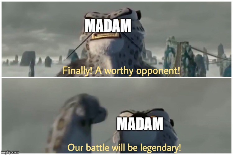 Finally! A worthy opponent! Our battle will be legendary! | MADAM; MADAM | image tagged in finally a worthy opponent our battle will be legendary | made w/ Imgflip meme maker
