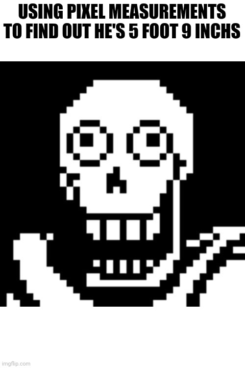 Check when it was made | USING PIXEL MEASUREMENTS TO FIND OUT HE'S 5 FOOT 9 INCHS | image tagged in papyrus undertale | made w/ Imgflip meme maker