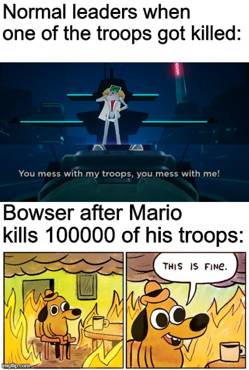 Mushroom Kingdom Logic feat Neon J. | Normal leaders when one of the troops got killed:; Bowser after Mario kills 100000 of his troops: | image tagged in memes,this is fine | made w/ Imgflip meme maker