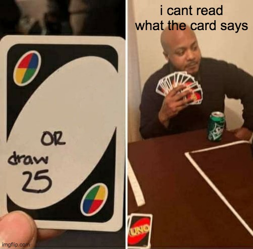 UNO Draw 25 Cards | i cant read what the card says; draw 28234808424848204824028404820482048204820482048240823408204820482048204804383249203802842094829048290849082048294892482034829084290482048290839829428498340284574488382038928429038408429576802859285367608085968692852852896756620624957504707079507187789728975827349729837 | image tagged in memes,uno draw 25 cards | made w/ Imgflip meme maker